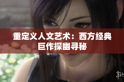 重定义人文艺术：西方经典巨作探幽寻秘