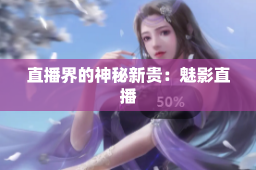 直播界的神秘新贵：魅影直播