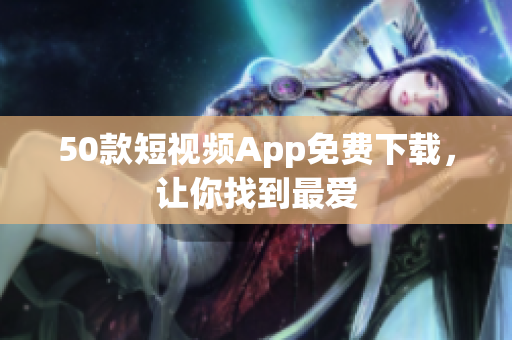 50款短视频App免费下载，让你找到最爱