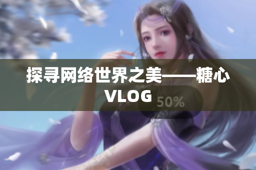 探寻网络世界之美——糖心VLOG