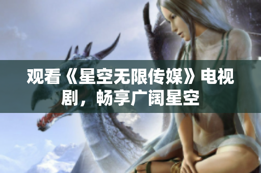 观看《星空无限传媒》电视剧，畅享广阔星空