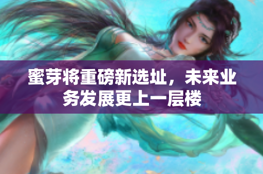 蜜芽将重磅新选址，未来业务发展更上一层楼