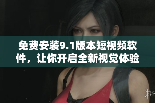免费安装9.1版本短视频软件，让你开启全新视觉体验！