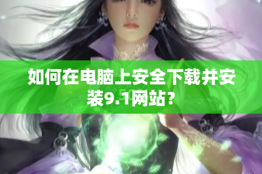 如何在电脑上安全下载并安装9.1网站？