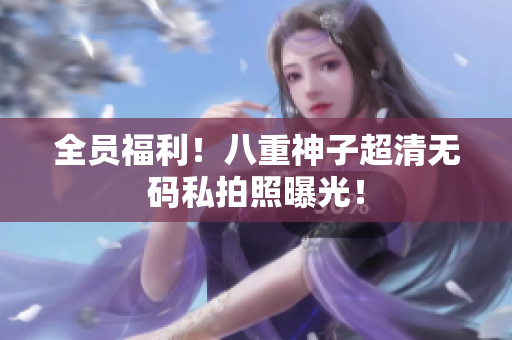 全员福利！八重神子超清无码私拍照曝光！