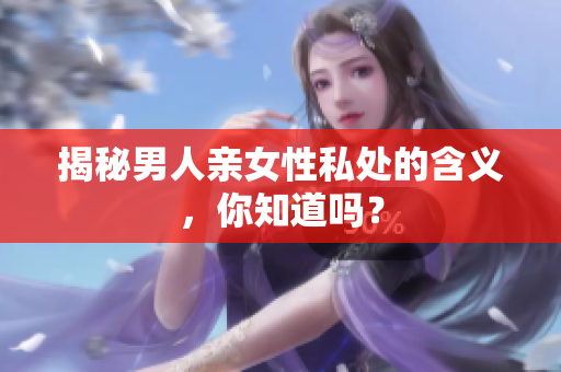 揭秘男人亲女性私处的含义，你知道吗？