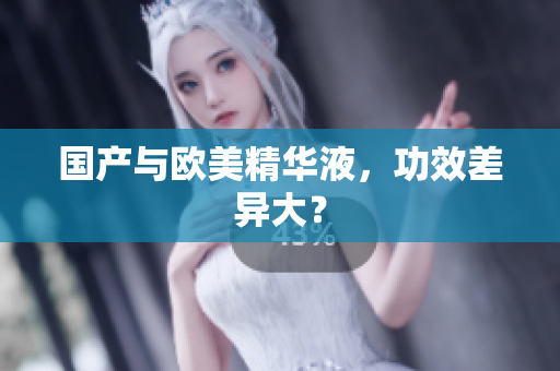 国产与欧美精华液，功效差异大？