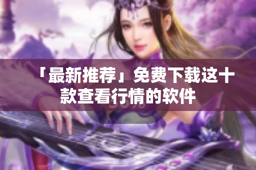 「最新推荐」免费下载这十款查看行情的软件