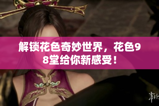 解锁花色奇妙世界，花色98堂给你新感受！