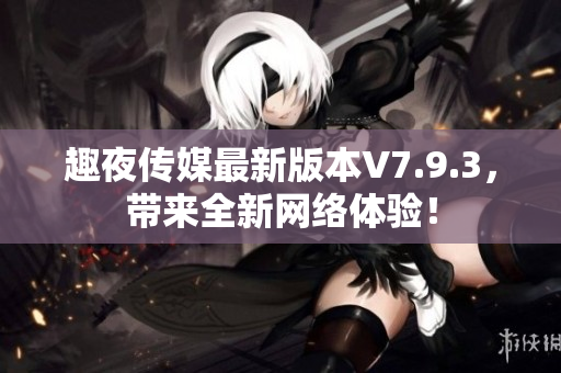 趣夜传媒最新版本V7.9.3，带来全新网络体验！