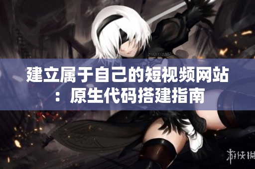 建立属于自己的短视频网站：原生代码搭建指南