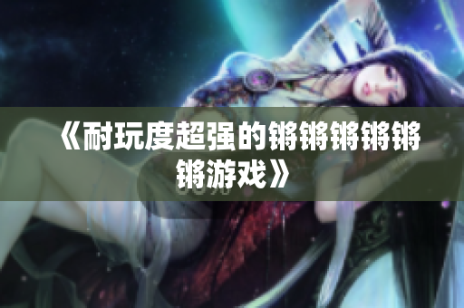 《耐玩度超强的锵锵锵锵锵锵游戏》
