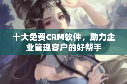 十大免费CRM软件，助力企业管理客户的好帮手