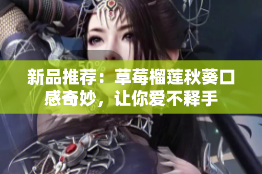 新品推荐：草莓榴莲秋葵口感奇妙，让你爱不释手