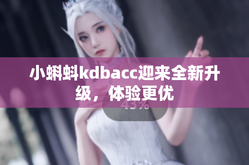 小蝌蚪kdbacc迎来全新升级，体验更优