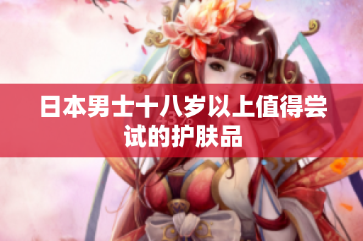 日本男士十八岁以上值得尝试的护肤品