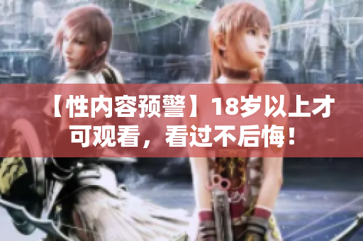 【性内容预警】18岁以上才可观看，看过不后悔！