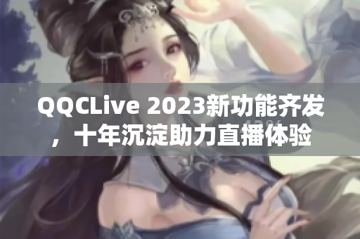 QQCLive 2023新功能齐发，十年沉淀助力直播体验