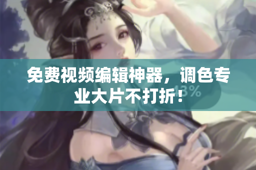 免费视频编辑神器，调色专业大片不打折！