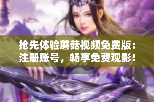 抢先体验蘑菇视频免费版：注册账号，畅享免费观影！