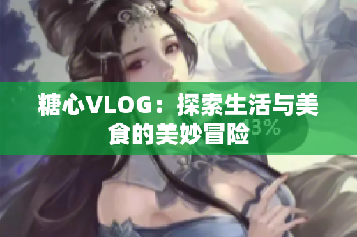 糖心VLOG：探索生活与美食的美妙冒险