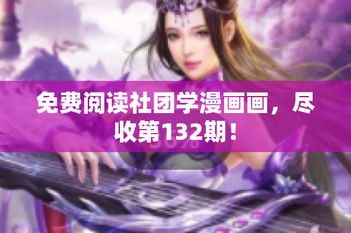 免费阅读社团学漫画画，尽收第132期！