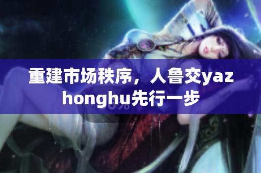 重建市场秩序，人鲁交yazhonghu先行一步