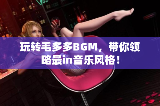 玩转毛多多BGM，带你领略最in音乐风格！