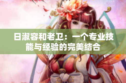 日淑容和老卫：一个专业技能与经验的完美结合