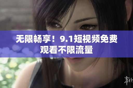 无限畅享！9.1短视频免费观看不限流量