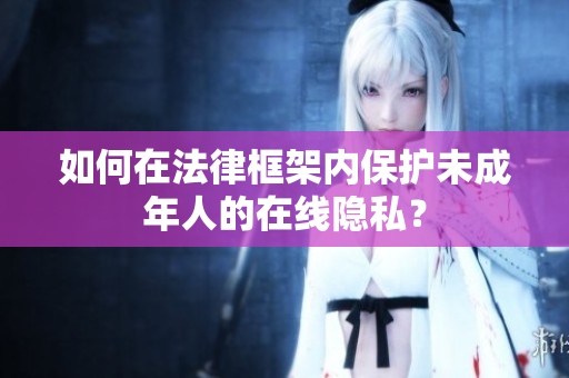 如何在法律框架内保护未成年人的在线隐私？