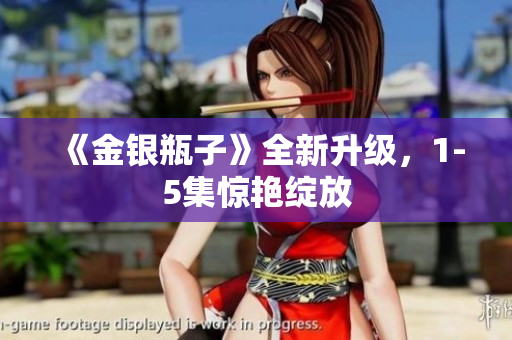 《金银瓶子》全新升级，1-5集惊艳绽放