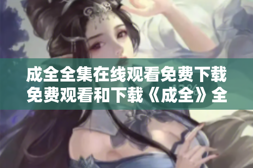 成全全集在线观看免费下载免费观看和下载《成全》全集
