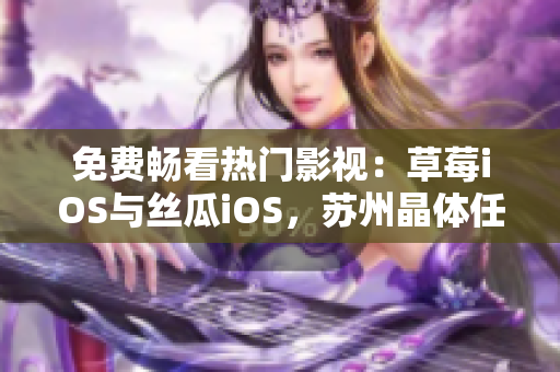 免费畅看热门影视：草莓iOS与丝瓜iOS，苏州晶体任选！