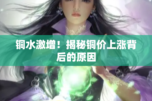 铜水激增！揭秘铜价上涨背后的原因