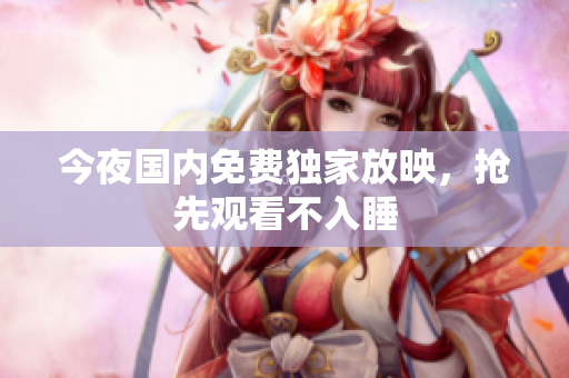 今夜国内免费独家放映，抢先观看不入睡