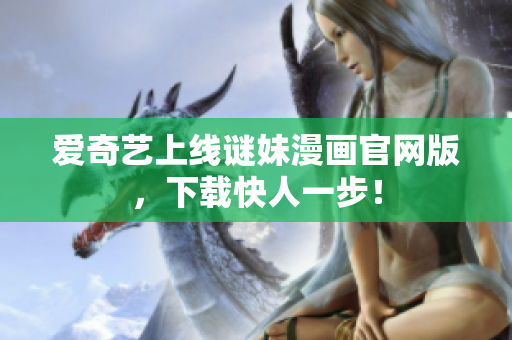 爱奇艺上线谜妹漫画官网版，下载快人一步！