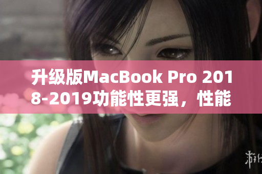 升级版MacBook Pro 2018-2019功能性更强，性能卓越