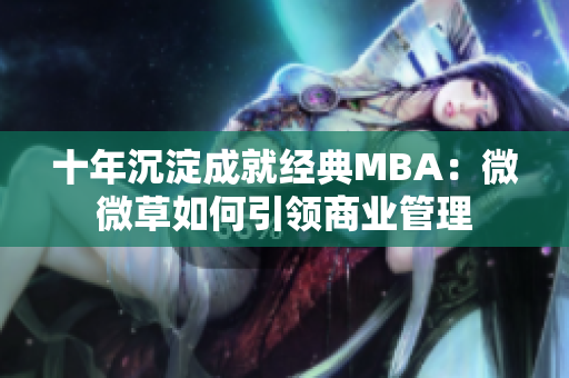十年沉淀成就经典MBA：微微草如何引领商业管理