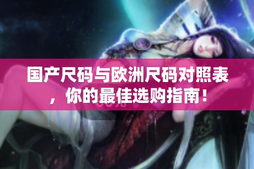 国产尺码与欧洲尺码对照表，你的最佳选购指南！