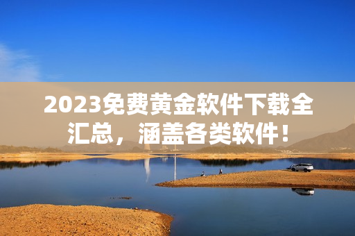 2023免费黄金软件下载全汇总，涵盖各类软件！