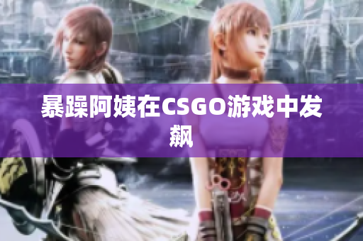 暴躁阿姨在CSGO游戏中发飙