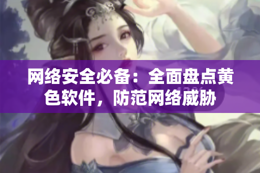 网络安全必备：全面盘点黄色软件，防范网络威胁