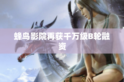 蜂鸟影院再获千万级B轮融资