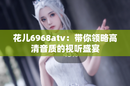 花儿6968atv：带你领略高清音质的视听盛宴