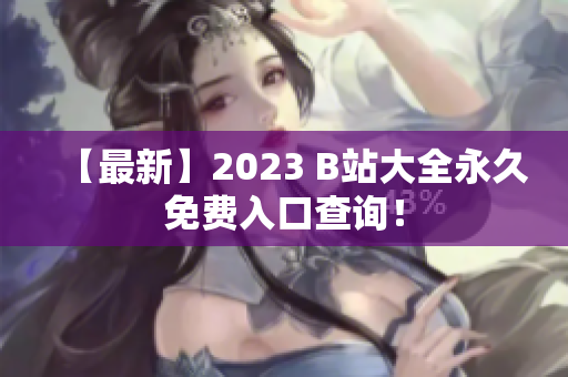 【最新】2023 B站大全永久免费入口查询！