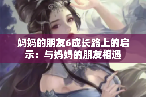 妈妈的朋友6成长路上的启示：与妈妈的朋友相遇