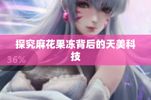 探究麻花果冻背后的天美科技
