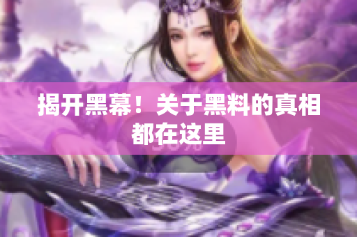 揭开黑幕！关于黑料的真相都在这里