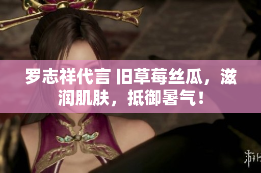 罗志祥代言 旧草莓丝瓜，滋润肌肤，抵御暑气！